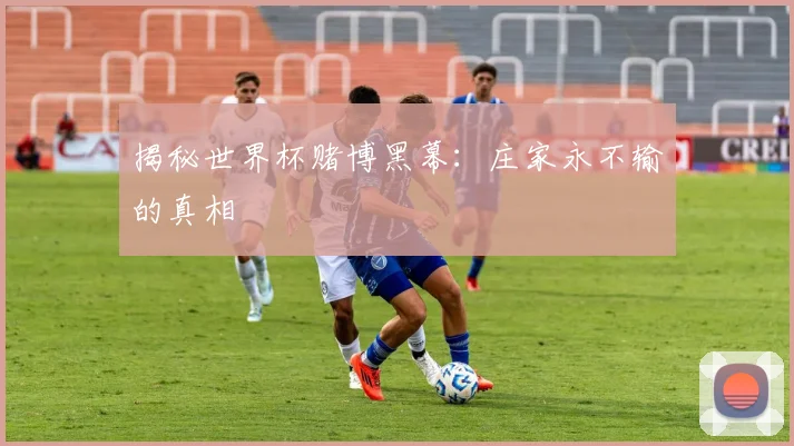 揭秘世界杯赌博黑幕:庄家永不输的真相
