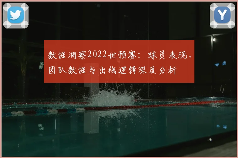 数据洞察2022世预赛:球员表现、团队数据与出线逻辑深度分析