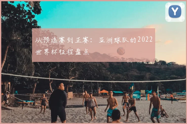 从预选赛到正赛:亚洲球队的2022世界杯征程盘点