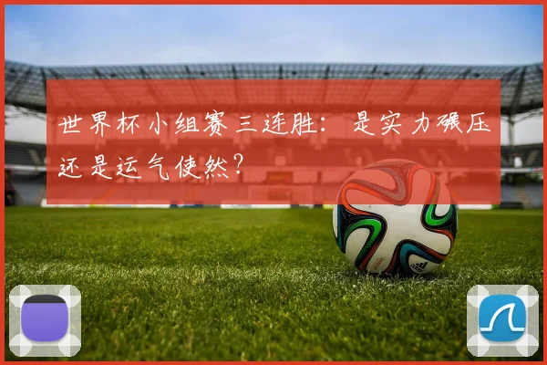 世界杯小组赛三连胜：是实力碾压还是运气使然？