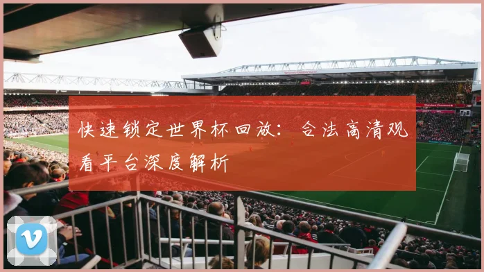 快速锁定世界杯回放：合法高清观看平台深度解析