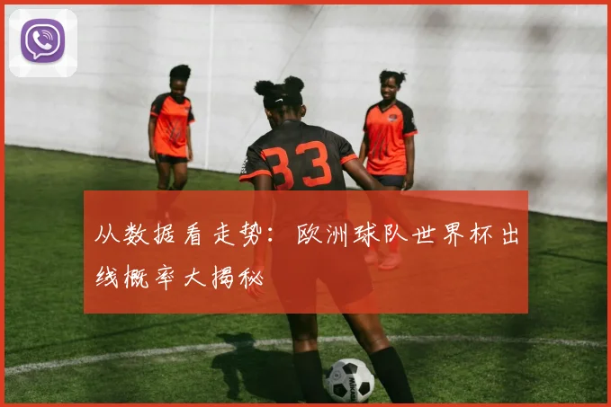 从数据看走势:欧洲球队世界杯出线概率大揭秘