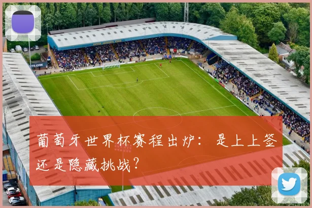 葡萄牙世界杯赛程出炉:是上上签还是隐藏挑战?