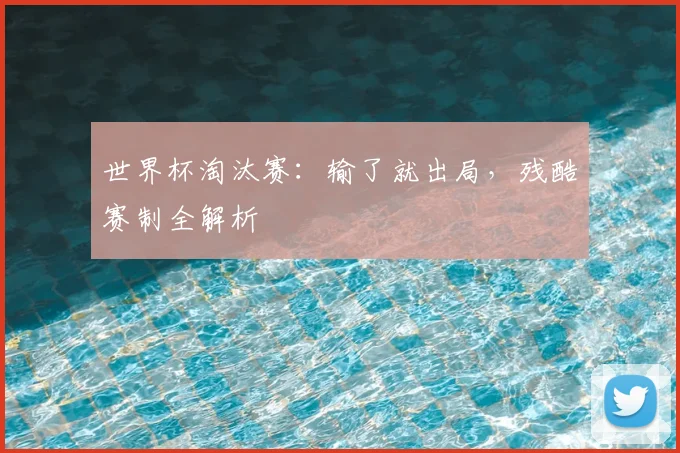 世界杯淘汰赛：输了就出局，残酷赛制全解析