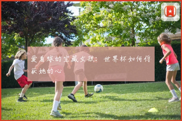爱看球的宝藏女孩：世界杯如何俘获她的心