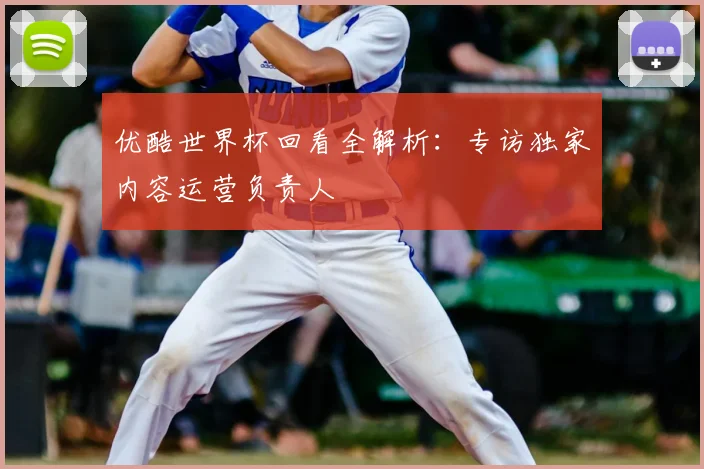 优酷世界杯回看全解析：专访独家内容运营负责人