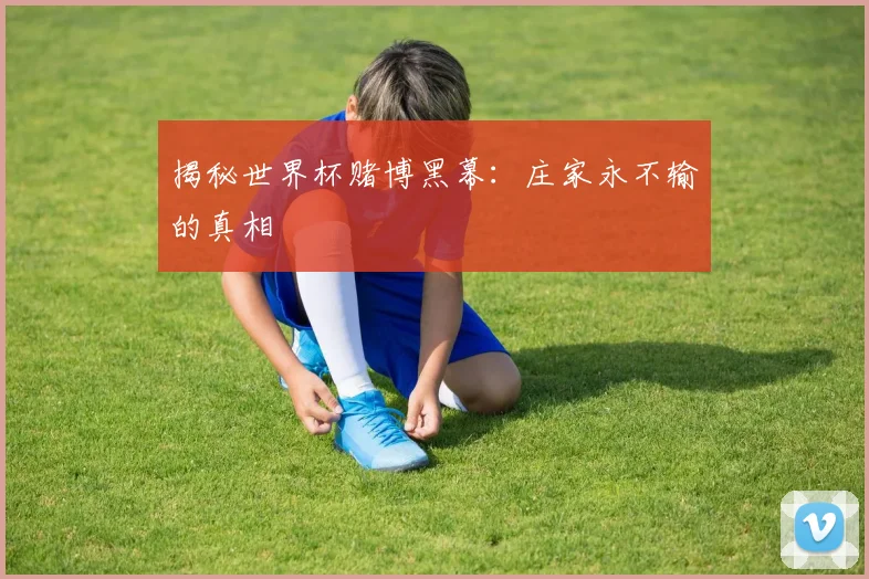 揭秘世界杯赌博黑幕:庄家永不输的真相