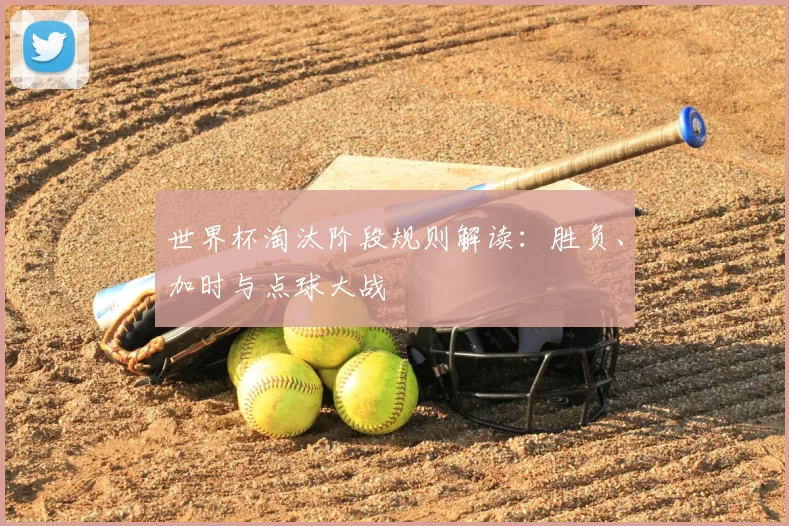 世界杯淘汰阶段规则解读:胜负、加时与点球大战
