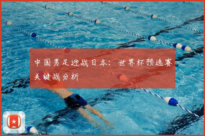 中国男足迎战日本:世界杯预选赛关键战分析