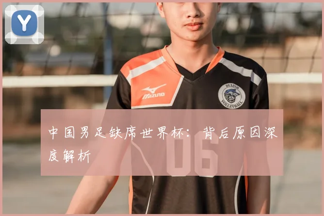 中国男足缺席世界杯：背后原因深度解析