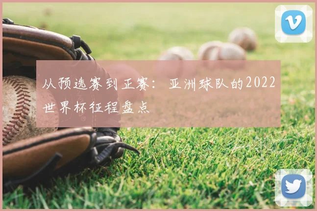 从预选赛到正赛:亚洲球队的2022世界杯征程盘点