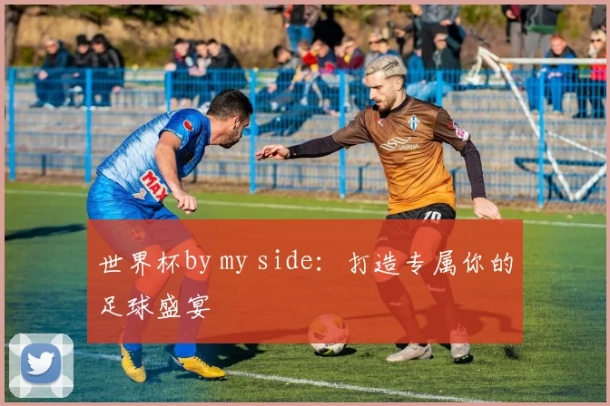 世界杯by my side:打造专属你的足球盛宴