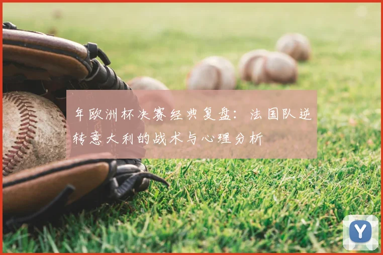 年欧洲杯决赛经典复盘：法国队逆转意大利的战术与心理分析