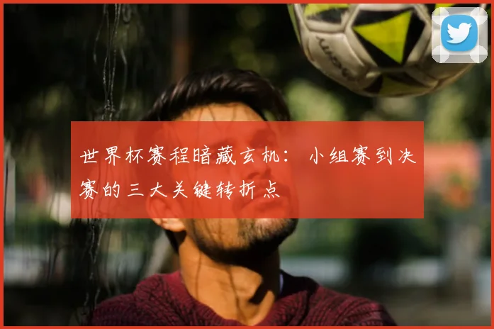 世界杯赛程暗藏玄机:小组赛到决赛的三大关键转折点