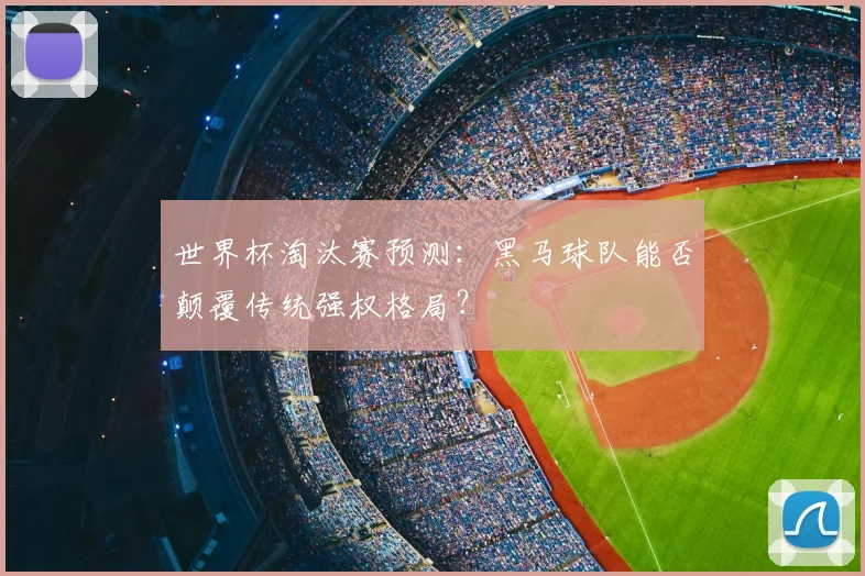 世界杯淘汰赛预测：黑马球队能否颠覆传统强权格局？