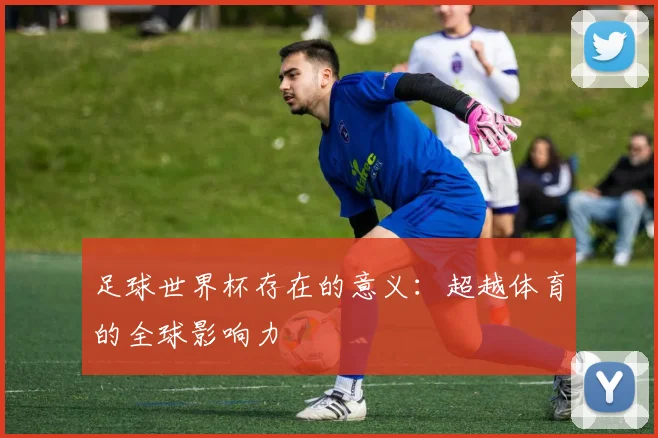 足球世界杯存在的意义：超越体育的全球影响力