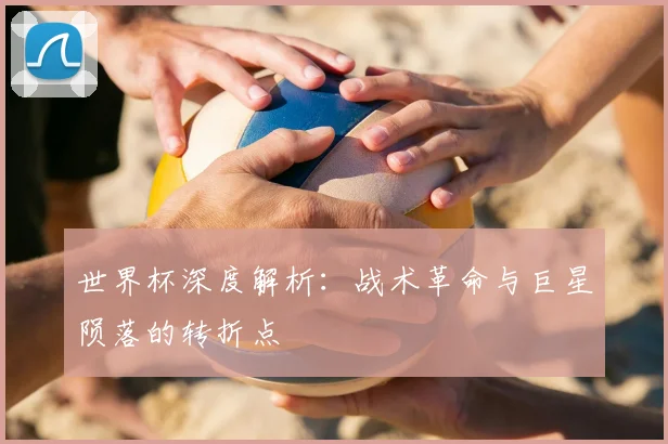 世界杯深度解析：战术革命与巨星陨落的转折点