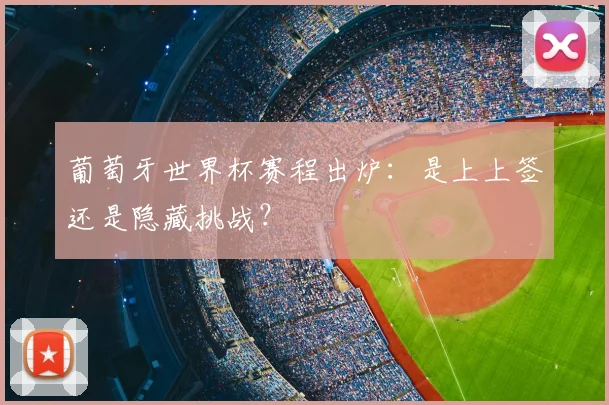 葡萄牙世界杯赛程出炉:是上上签还是隐藏挑战?