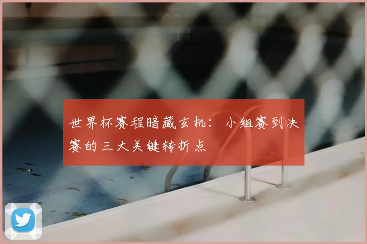 世界杯赛程暗藏玄机:小组赛到决赛的三大关键转折点