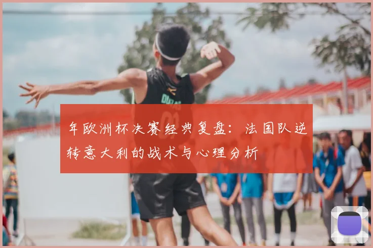 年欧洲杯决赛经典复盘:法国队逆转意大利的战术与心理分析