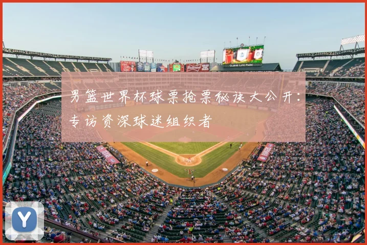 男篮世界杯球票抢票秘诀大公开:专访资深球迷组织者