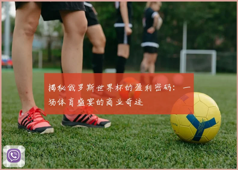 揭秘俄罗斯世界杯的盈利密码:一场体育盛宴的商业奇迹