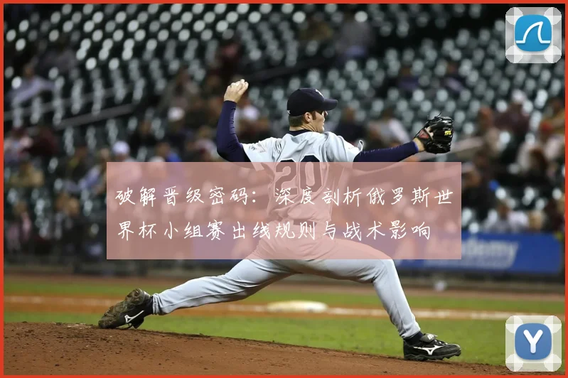 破解晋级密码：深度剖析俄罗斯世界杯小组赛出线规则与战术影响