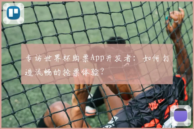 专访世界杯购票App开发者:如何打造流畅的抢票体验?
