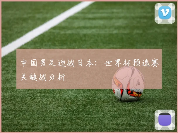中国男足迎战日本:世界杯预选赛关键战分析