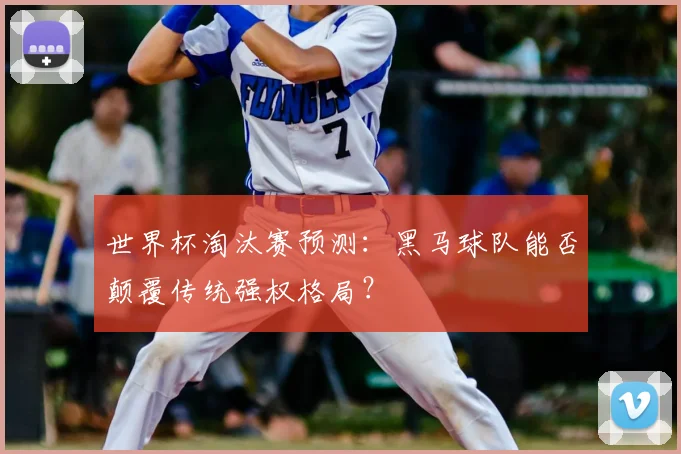 世界杯淘汰赛预测:黑马球队能否颠覆传统强权格局?