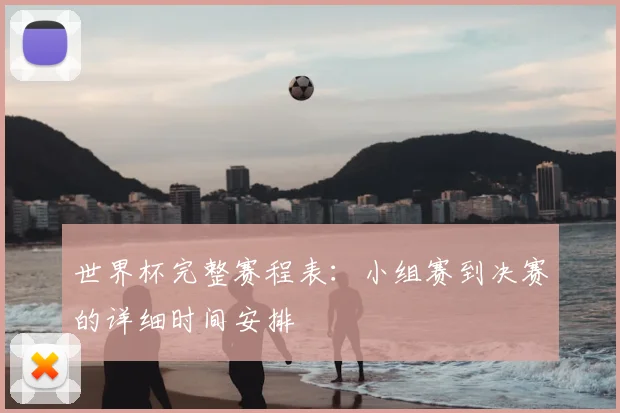 世界杯完整赛程表:小组赛到决赛的详细时间安排