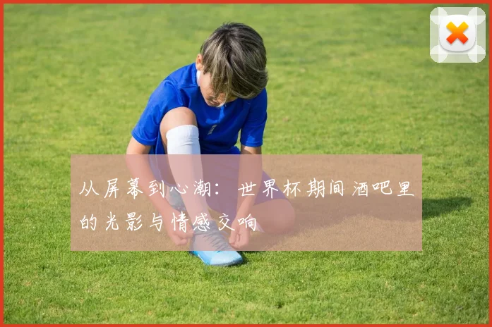 从屏幕到心潮：世界杯期间酒吧里的光影与情感交响