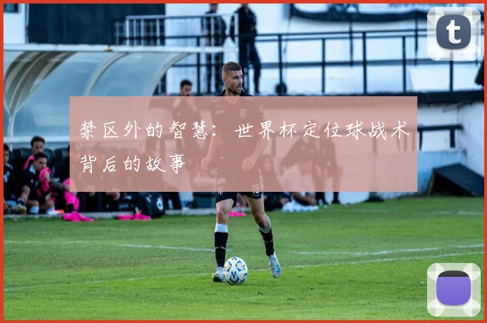 禁区外的智慧：世界杯定位球战术背后的故事
