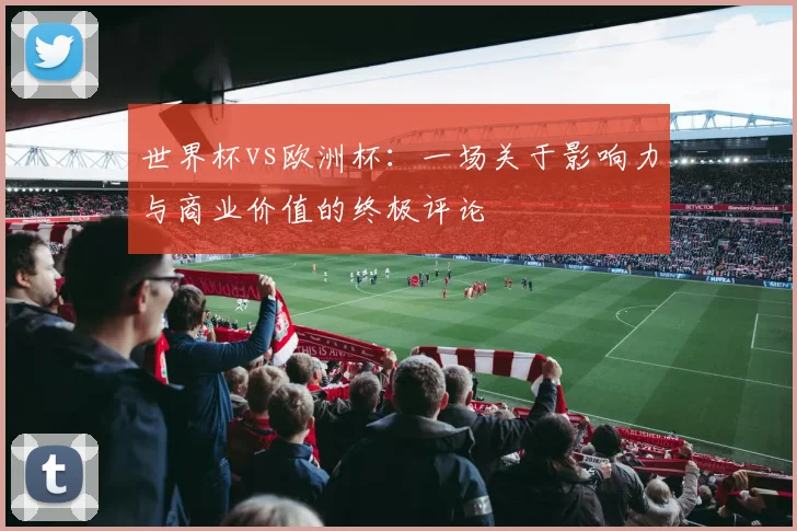 世界杯vs欧洲杯:一场关于影响力与商业价值的终极评论