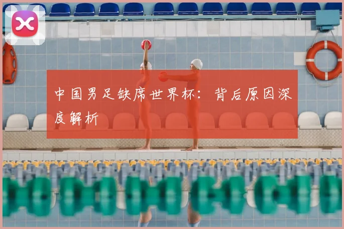 中国男足缺席世界杯:背后原因深度解析