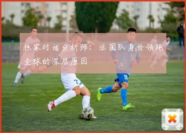 独家对话分析师：法国队身价领跑全球的深层原因