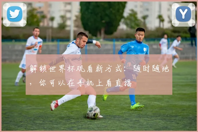 解锁世界杯观看新方式：随时随地，你可以在手机上看直播