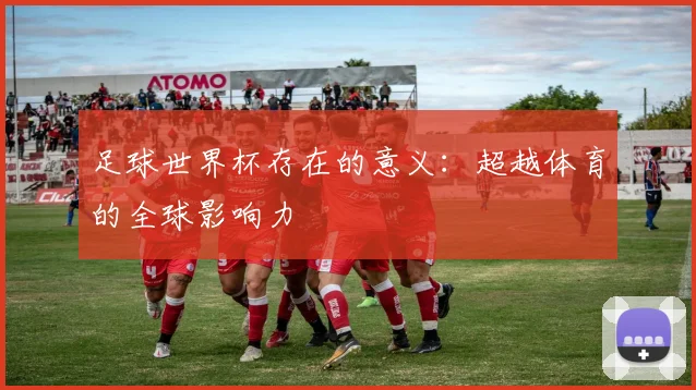足球世界杯存在的意义:超越体育的全球影响力