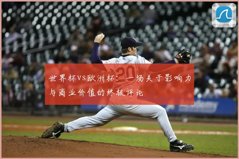世界杯vs欧洲杯:一场关于影响力与商业价值的终极评论