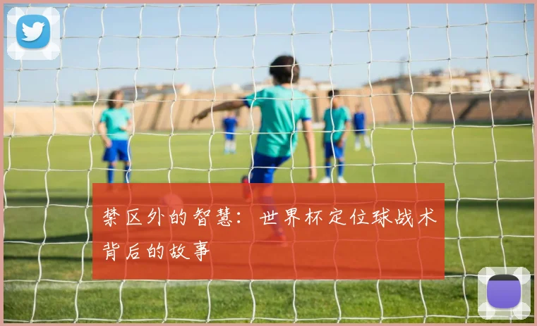禁区外的智慧：世界杯定位球战术背后的故事