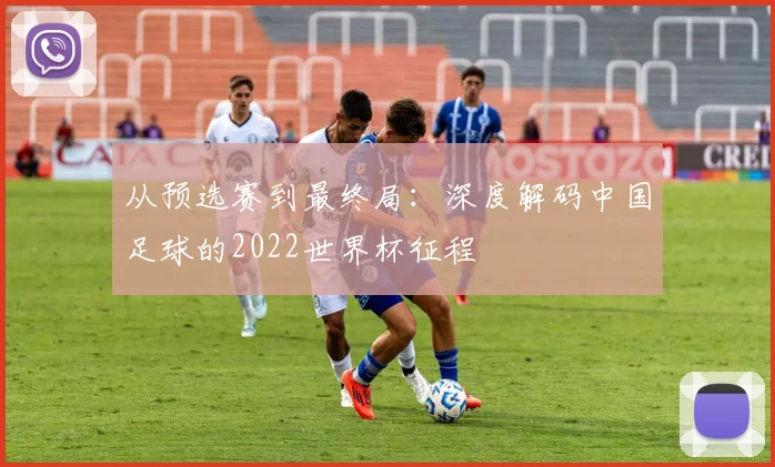 从预选赛到最终局:深度解码中国足球的2022世界杯征程