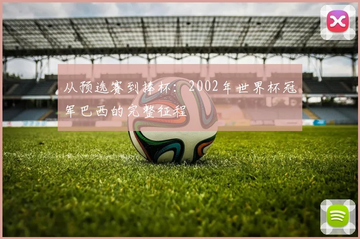 从预选赛到捧杯:2002年世界杯冠军巴西的完整征程