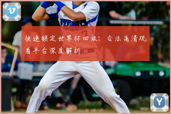 快速锁定世界杯回放：合法高清观看平台深度解析