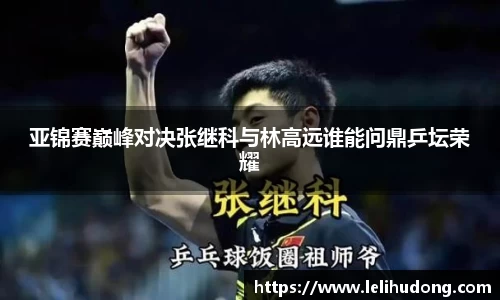 亚锦赛巅峰对决张继科与林高远谁能问鼎乒坛荣耀
